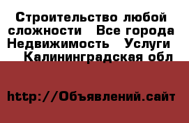 Строительство любой сложности - Все города Недвижимость » Услуги   . Калининградская обл.